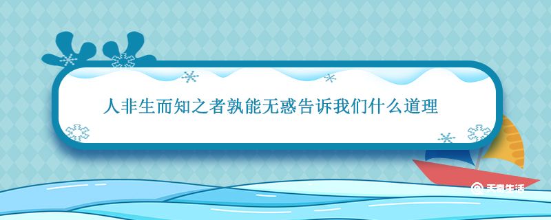 人非生而知之者孰能无惑告诉我们什么道理 人非生而知之者孰能无惑韩愈