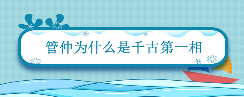 管仲为什么是千古第一相 管仲为什么被称为千古第一相