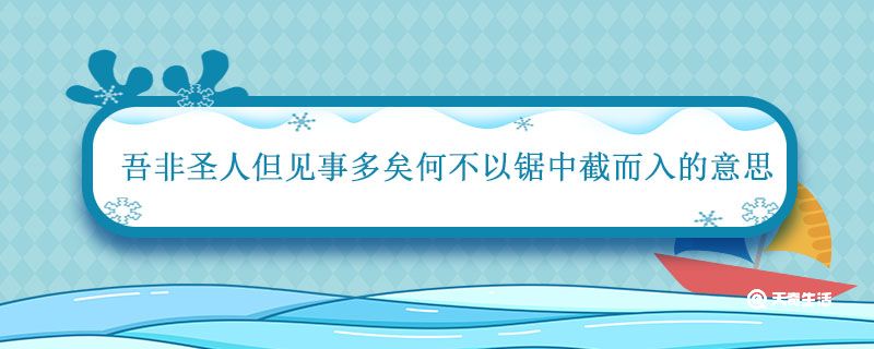 吾非圣人但见事多矣何不以锯中截而入的意思 何不以锯中截而入什么意思