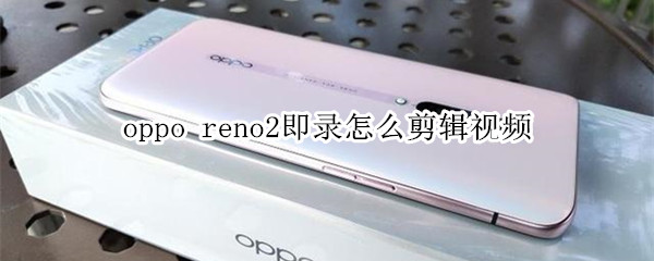 oppo reno2即录怎么剪辑视频