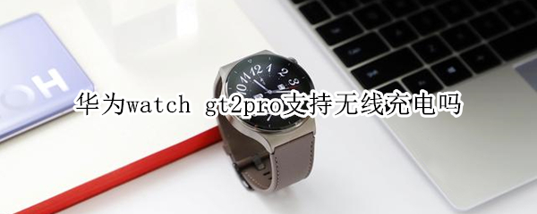 华为watch gt2pro支持无线充电吗
