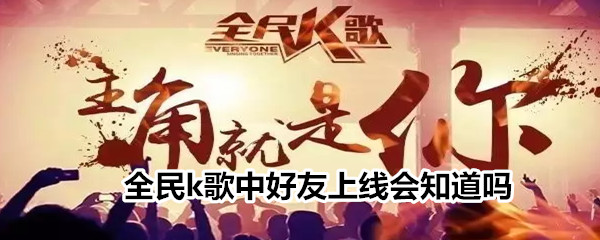 全民k歌中好友上线会知道吗