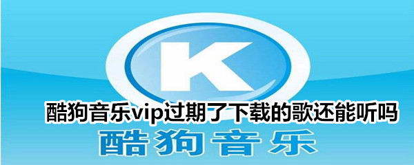 酷狗音乐vip过期了下载的歌还能听吗