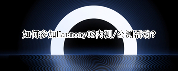 如何参加HarmonyOS内测/公测活动?