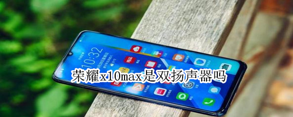 荣耀x10max是双扬声器吗