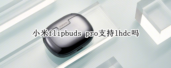 小米flipbuds pro支持lhdc吗