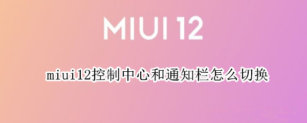 miui12控制中心和通知栏怎么切换