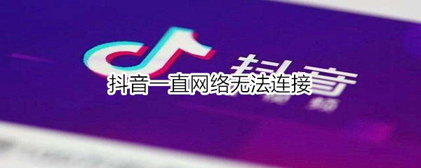 抖音为什么一直显示网络连接错误