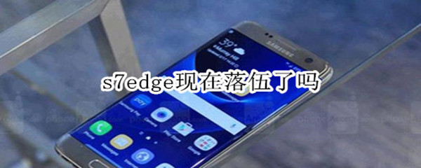 s7edge现在落伍了吗