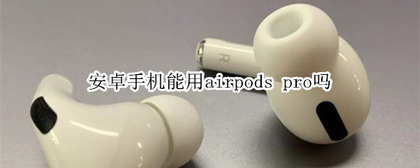 安卓手机能用airpods pro吗