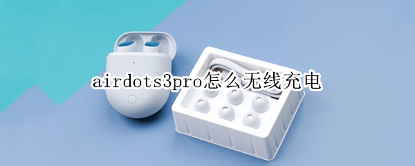 airdots3pro怎么无线充电