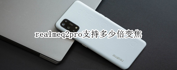 realmeq2pro支持多少倍变焦