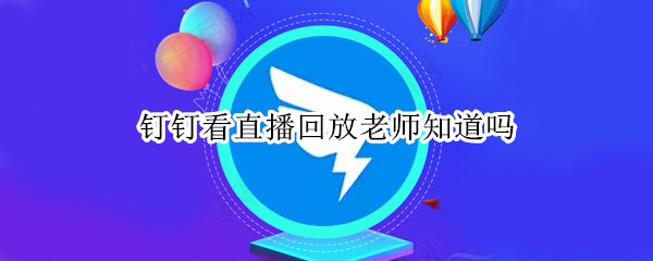 钉钉看直播回放老师知道吗