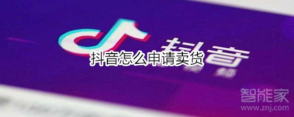 抖音怎么申请卖货