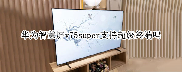华为智慧屏v75super支持超级终端吗