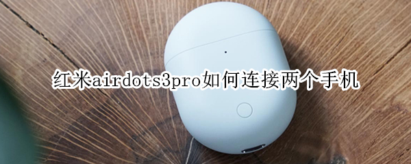 红米airdots3pro如何连接两个手机