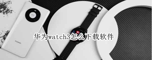 华为watch3怎么下载软件
