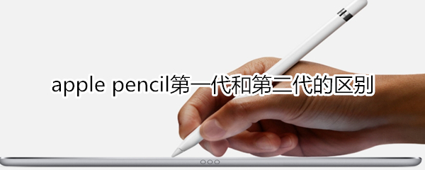 apple pencil第一代和第二代的区别