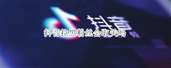 抖音拉黑粉丝会取关吗