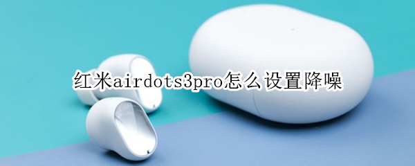 红米airdots3pro怎么设置降噪