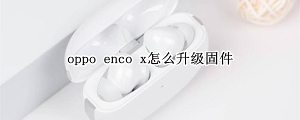 oppo enco x怎么升级固件