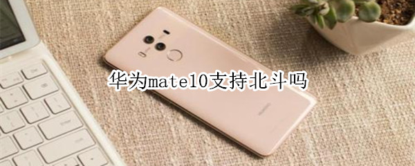 华为mate10支持北斗吗