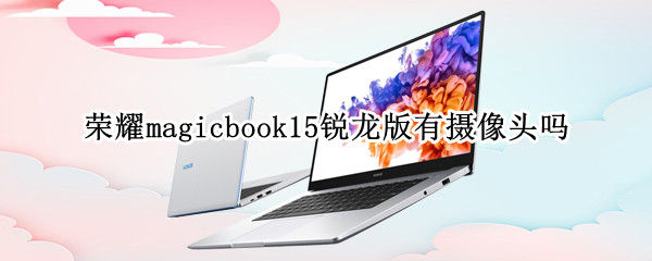 荣耀magicbook15锐龙版有摄像头吗