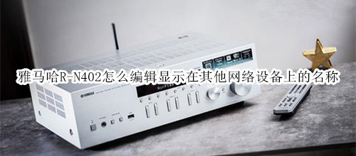 雅马哈R-N402桌面音箱怎么编辑显示在其他网络设备上的名称