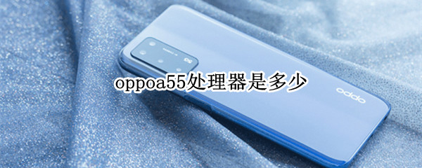 oppoa55处理器是多少（oppoa55处理器是多少核）