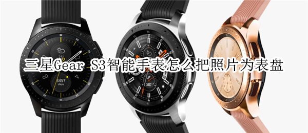 三星Gear S3智能手表怎么把照片为表盘