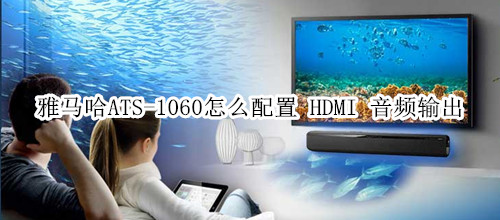 雅马哈ATS-1060回音壁音箱怎么配置 HDMI 音频输出