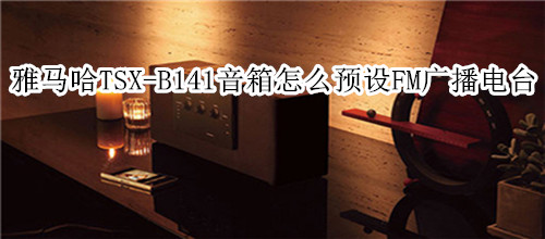 雅马哈TSX-B141蓝牙音箱怎么预设FM广播电台