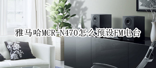 雅马哈MCR-N470组合音响怎么预设FM电台