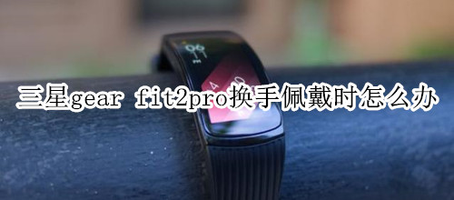 三星gear fit2pro换手佩戴时怎么办