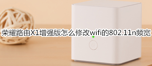 荣耀路由X1增强版怎么修改wifi的802.11n频宽