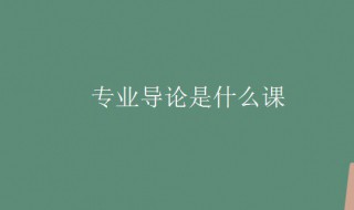 专业导论是什么课 专业导论课的意思介绍