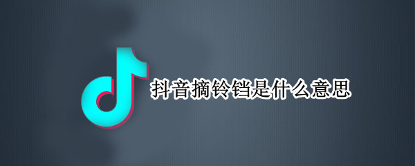 抖音摘铃铛是什么意思（抖音里面铃铛是什么意思）