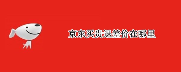 京东买贵退差价在哪里（京东商城买贵退差价在哪操作）