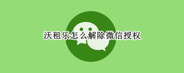 沃租乐怎么解除微信授权（沃租乐稻壳怎么解除微信授权）