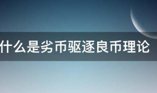 什么是劣币驱逐良币理论 啥是劣币驱逐良币理论