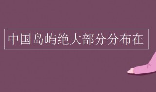 中国岛屿绝大部分分布在长江口以南 中国岛屿绝大部分分布在