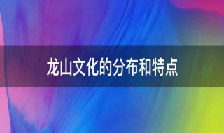 龙山文化的分布和特点 龙山文化的分布和特点是什么