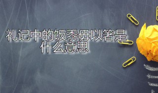 礼记中的饭黍毋以箸是什么意思 礼记中的饭黍毋以箸是什么意思