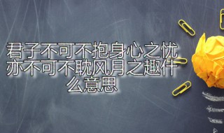 君子不可不抱身心之忧亦不可不耽风月之趣什么意思 君子不可不抱身心之忧出自何处