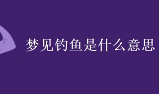 梦见钓鱼是什么意思（梦见钓鱼是什么意思?）