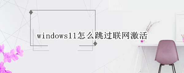 windows11怎么跳过联网激活 windows11不联网激活