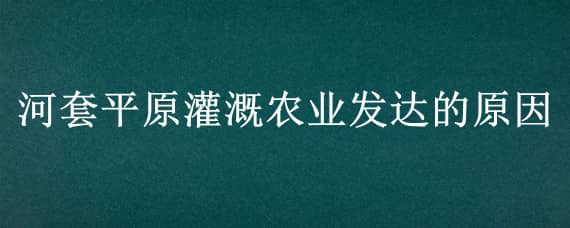 河套平原灌溉农业发达的原因 河套平原灌溉农业发达的原因地形角度