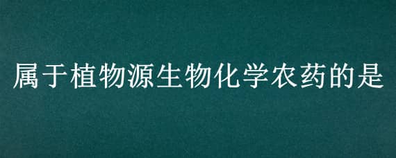 属于植物源生物化学农药的是（植物源农药一般分为）