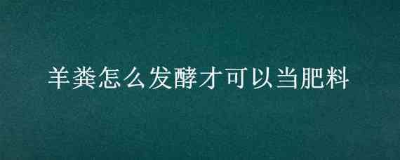 羊粪怎么发酵才可以当肥料 羊粪怎么发酵才可以当肥料用