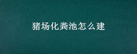 猪场化粪池怎么建 猪场化粪池怎么建?才能把环保标准